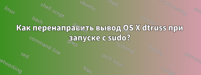 Как перенаправить вывод OS X dtruss при запуске с sudo?