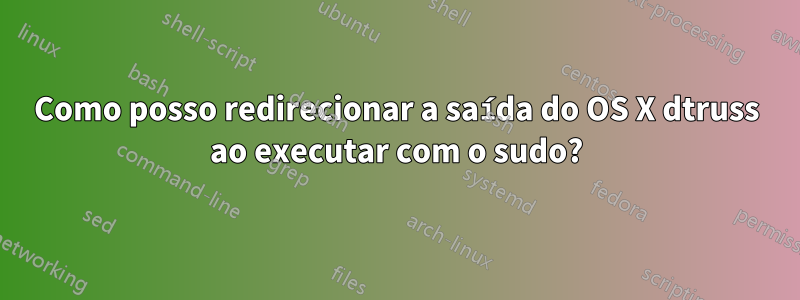 Como posso redirecionar a saída do OS X dtruss ao executar com o sudo?