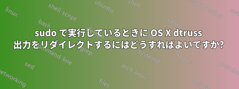 sudo で実行しているときに OS X dtruss 出力をリダイレクトするにはどうすればよいですか?