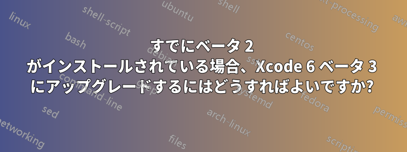 すでにベータ 2 がインストールされている場合、Xcode 6 ベータ 3 にアップグレードするにはどうすればよいですか?