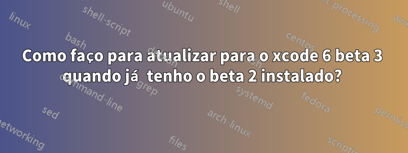 Como faço para atualizar para o xcode 6 beta 3 quando já tenho o beta 2 instalado?