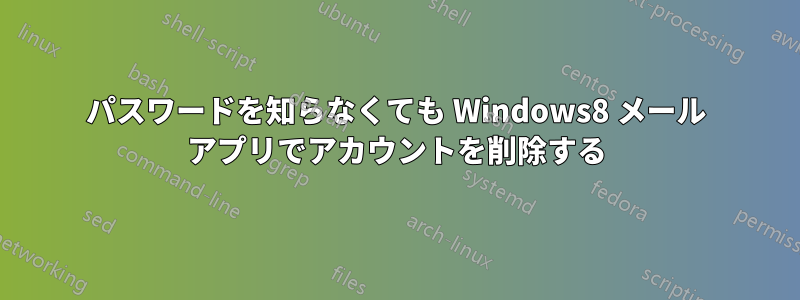 パスワードを知らなくても Windows8 メール アプリでアカウントを削除する