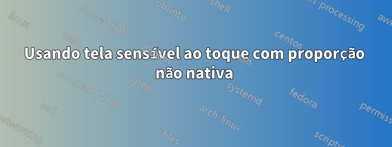 Usando tela sensível ao toque com proporção não nativa