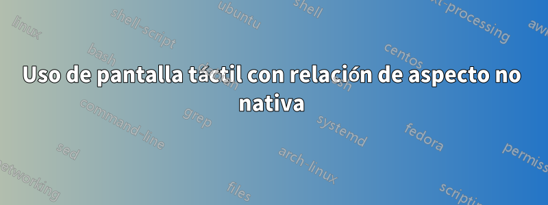 Uso de pantalla táctil con relación de aspecto no nativa