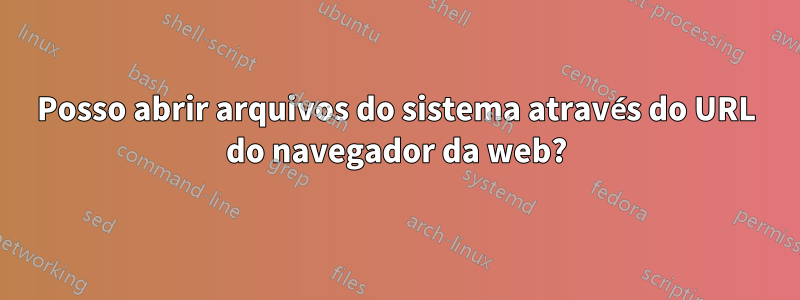 Posso abrir arquivos do sistema através do URL do navegador da web?