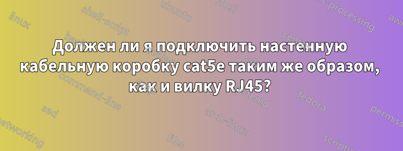 Должен ли я подключить настенную кабельную коробку cat5e таким же образом, как и вилку RJ45?