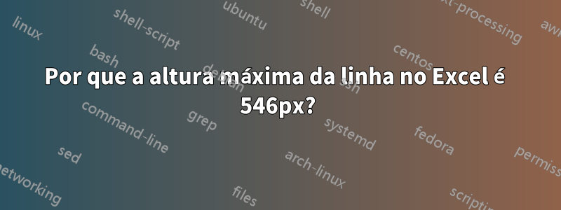 Por que a altura máxima da linha no Excel é 546px?