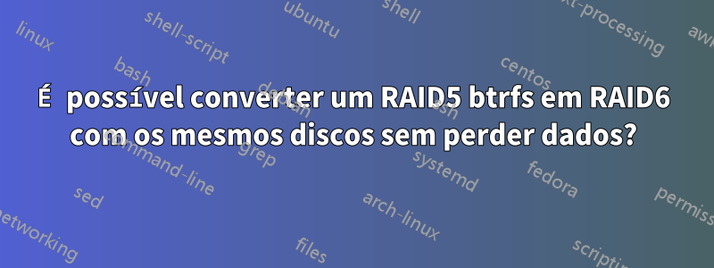 É possível converter um RAID5 btrfs em RAID6 com os mesmos discos sem perder dados?