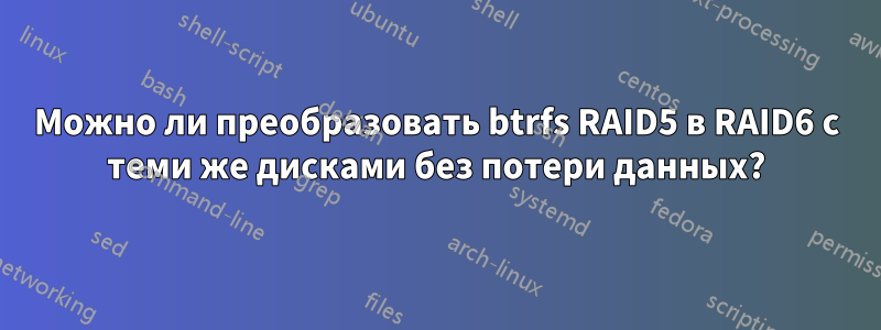 Можно ли преобразовать btrfs RAID5 в RAID6 с теми же дисками без потери данных?