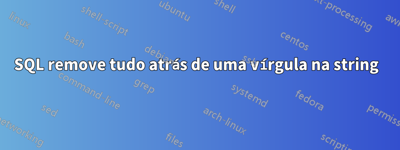 SQL remove tudo atrás de uma vírgula na string 