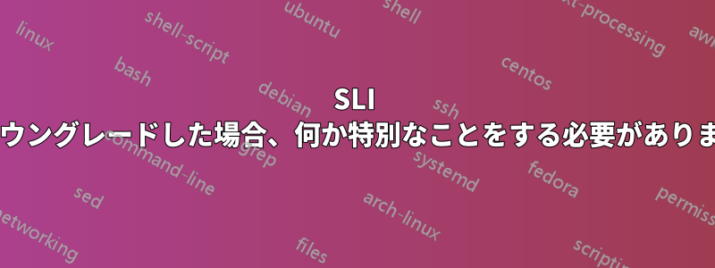 SLI からダウングレードした場合、何か特別なことをする必要がありますか?