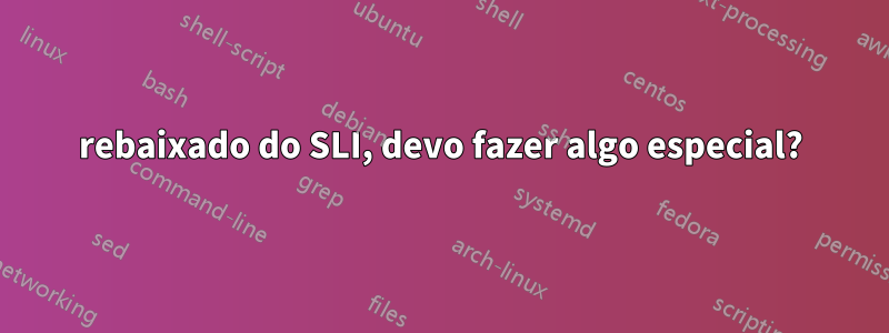 rebaixado do SLI, devo fazer algo especial?