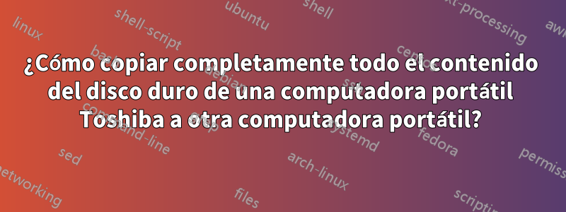 ¿Cómo copiar completamente todo el contenido del disco duro de una computadora portátil Toshiba a otra computadora portátil?