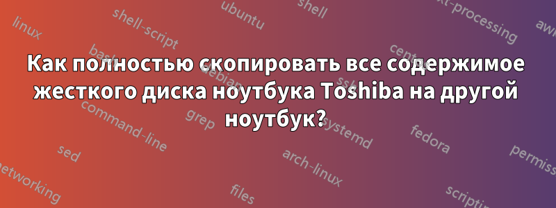 Как полностью скопировать все содержимое жесткого диска ноутбука Toshiba на другой ноутбук?