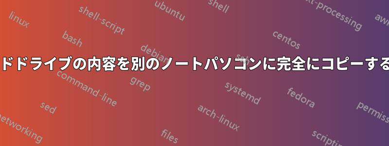 東芝のノートパソコンのハードドライブの内容を別のノートパソコンに完全にコピーするにはどうすればいいですか?