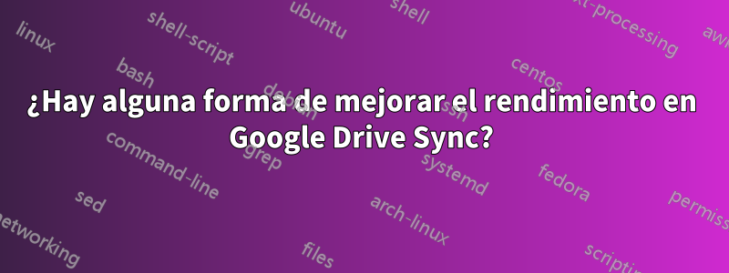 ¿Hay alguna forma de mejorar el rendimiento en Google Drive Sync?