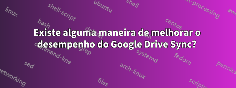 Existe alguma maneira de melhorar o desempenho do Google Drive Sync?