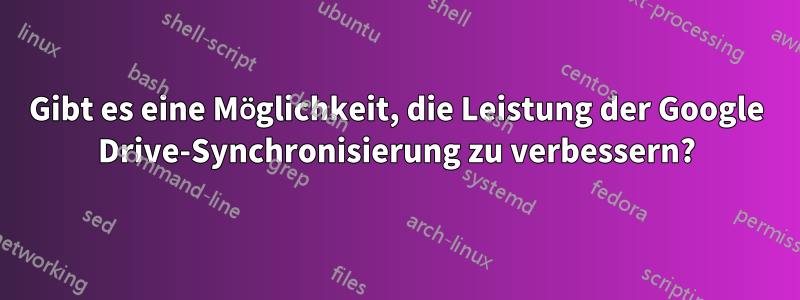 Gibt es eine Möglichkeit, die Leistung der Google Drive-Synchronisierung zu verbessern?