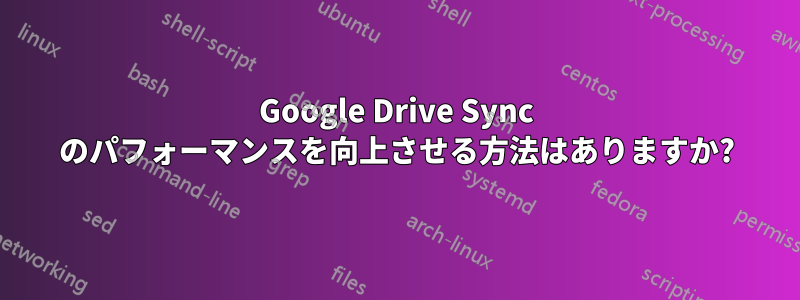 Google Drive Sync のパフォーマンスを向上させる方法はありますか?