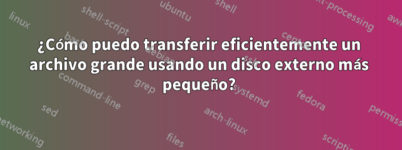 ¿Cómo puedo transferir eficientemente un archivo grande usando un disco externo más pequeño?