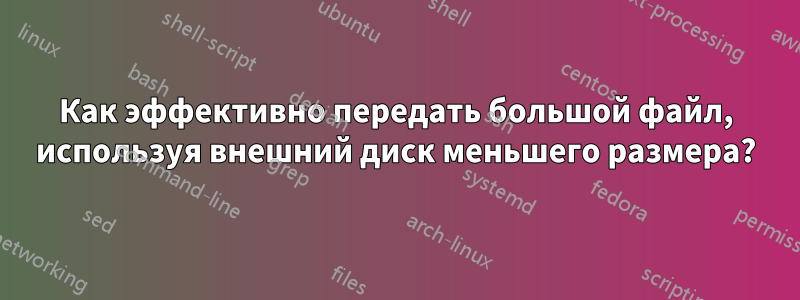 Как эффективно передать большой файл, используя внешний диск меньшего размера?