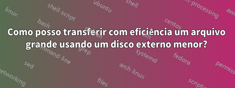 Como posso transferir com eficiência um arquivo grande usando um disco externo menor?