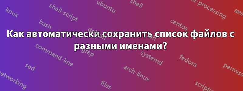 Как автоматически сохранить список файлов с разными именами?