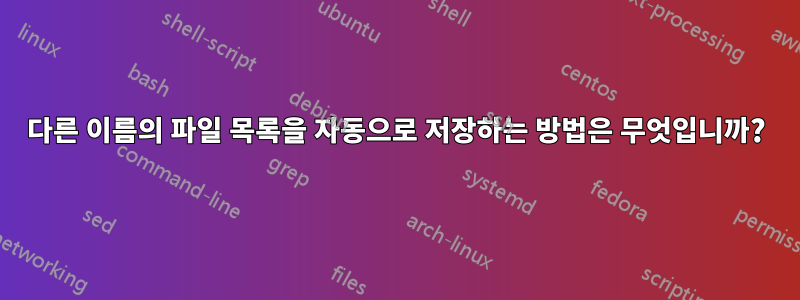 다른 이름의 파일 목록을 자동으로 저장하는 방법은 무엇입니까?