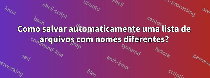 Como salvar automaticamente uma lista de arquivos com nomes diferentes?