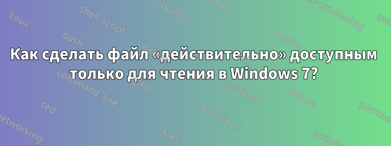 Как сделать файл «действительно» доступным только для чтения в Windows 7?