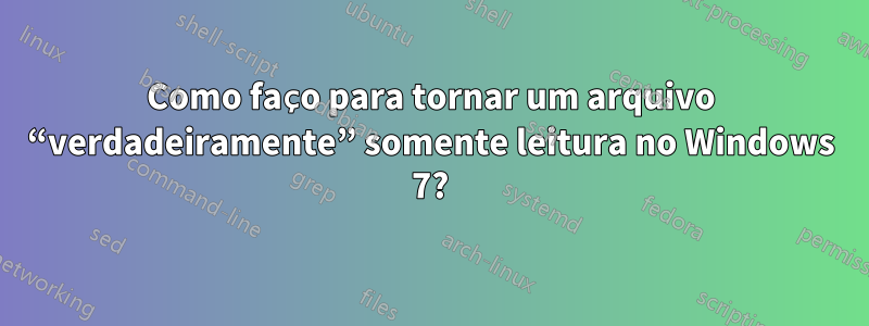 Como faço para tornar um arquivo “verdadeiramente” somente leitura no Windows 7?