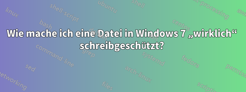 Wie mache ich eine Datei in Windows 7 „wirklich“ schreibgeschützt?