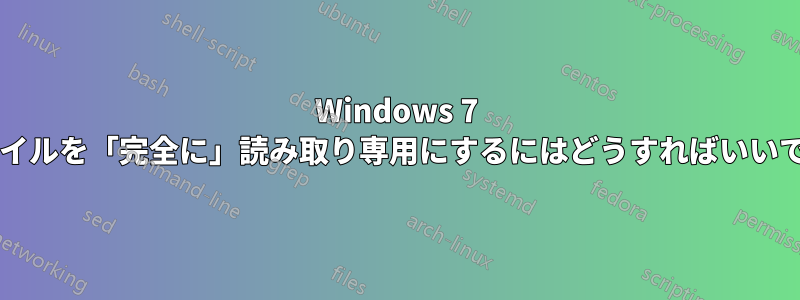 Windows 7 でファイルを「完全に」読み取り専用にするにはどうすればいいですか?