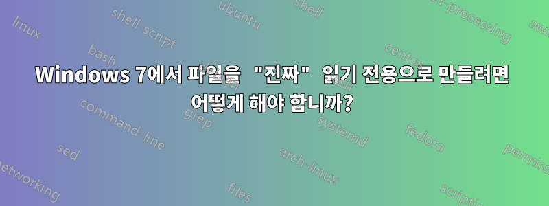 Windows 7에서 파일을 "진짜" 읽기 전용으로 만들려면 어떻게 해야 합니까?