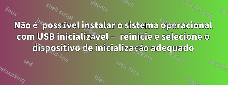 Não é possível instalar o sistema operacional com USB inicializável – reinicie e selecione o dispositivo de inicialização adequado