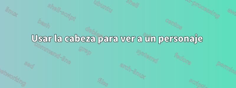 Usar la cabeza para ver a un personaje