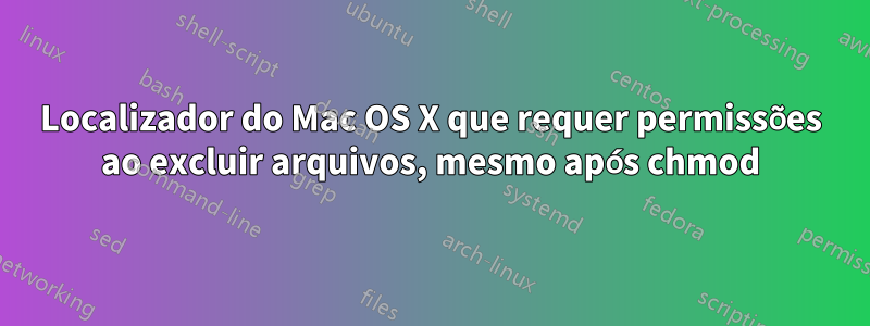 Localizador do Mac OS X que requer permissões ao excluir arquivos, mesmo após chmod