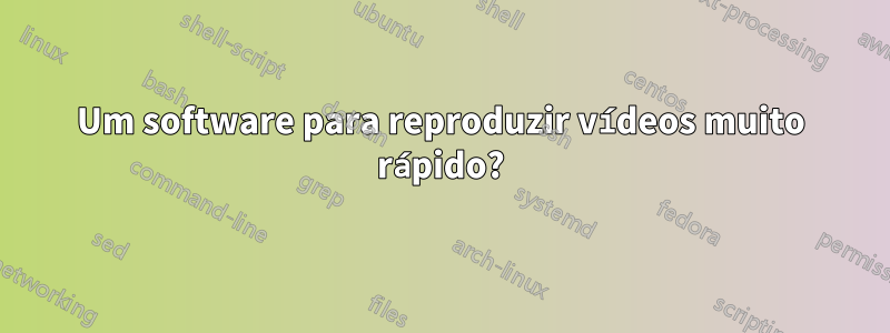 Um software para reproduzir vídeos muito rápido?