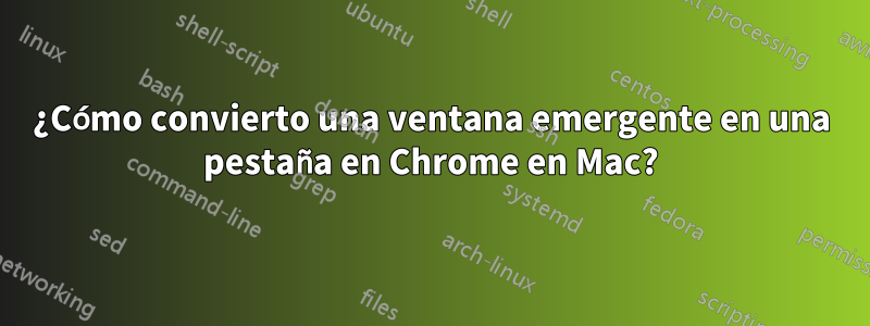 ¿Cómo convierto una ventana emergente en una pestaña en Chrome en Mac?