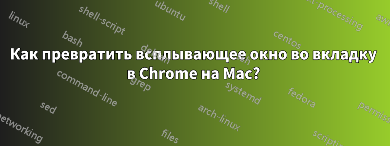 Как превратить всплывающее окно во вкладку в Chrome на Mac?