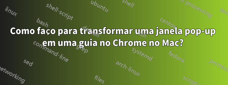 Como faço para transformar uma janela pop-up em uma guia no Chrome no Mac?