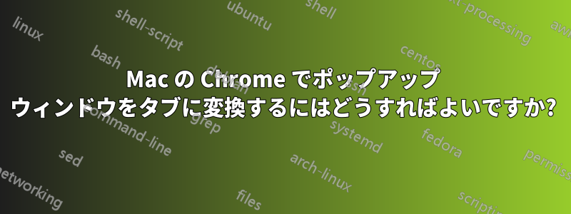 Mac の Chrome でポップアップ ウィンドウをタブに変換するにはどうすればよいですか?