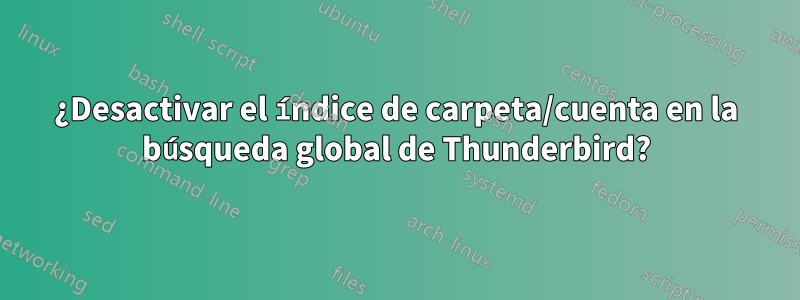 ¿Desactivar el índice de carpeta/cuenta en la búsqueda global de Thunderbird?