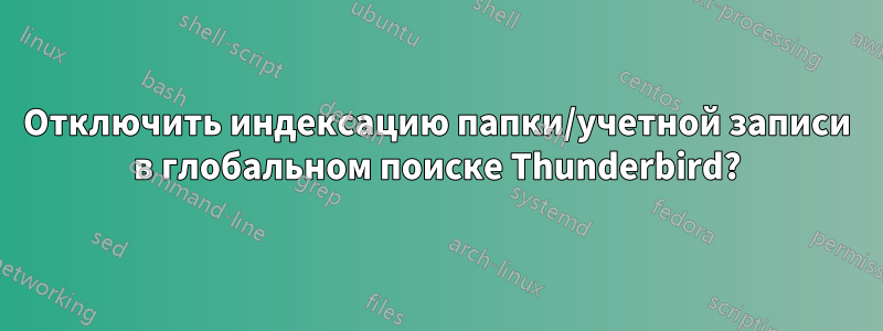 Отключить индексацию папки/учетной записи в глобальном поиске Thunderbird?