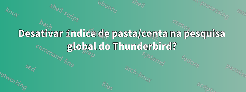 Desativar índice de pasta/conta na pesquisa global do Thunderbird?