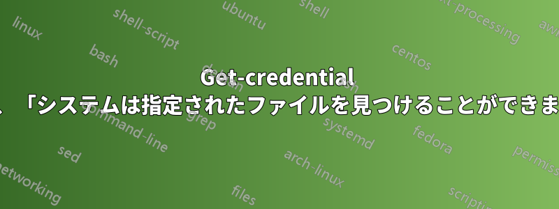 Get-credential の結果、「システムは指定されたファイルを見つけることができません」