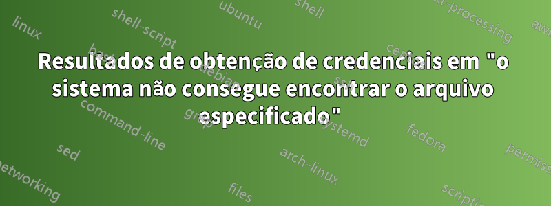 Resultados de obtenção de credenciais em "o sistema não consegue encontrar o arquivo especificado"