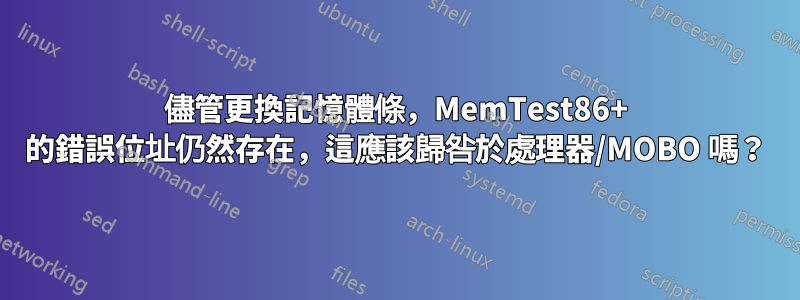 儘管更換記憶體條，MemTest86+ 的錯誤位址仍然存在，這應該歸咎於處理器/MOBO 嗎？