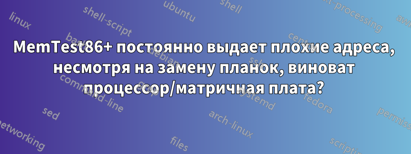 MemTest86+ постоянно выдает плохие адреса, несмотря на замену планок, виноват процессор/матричная плата?