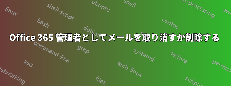 Office 365 管理者としてメールを取り消すか削除する